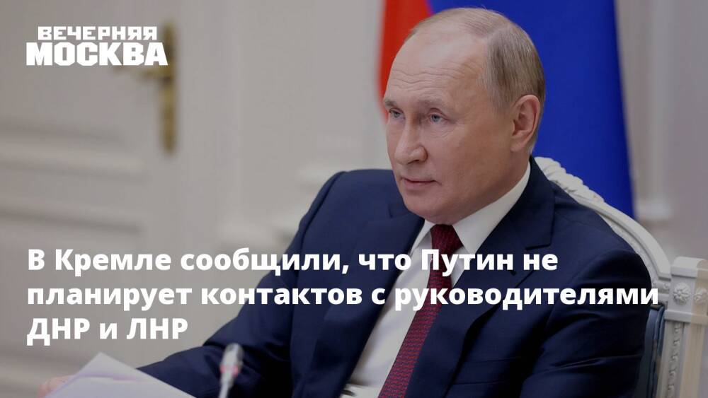 В Кремле сообщили, что Путин не планирует контактов с руководителями ДНР и ЛНР
