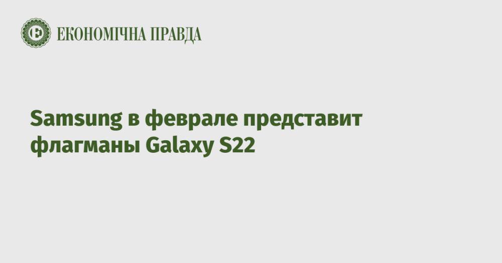 Samsung в феврале представит флагманы Galaxy S22