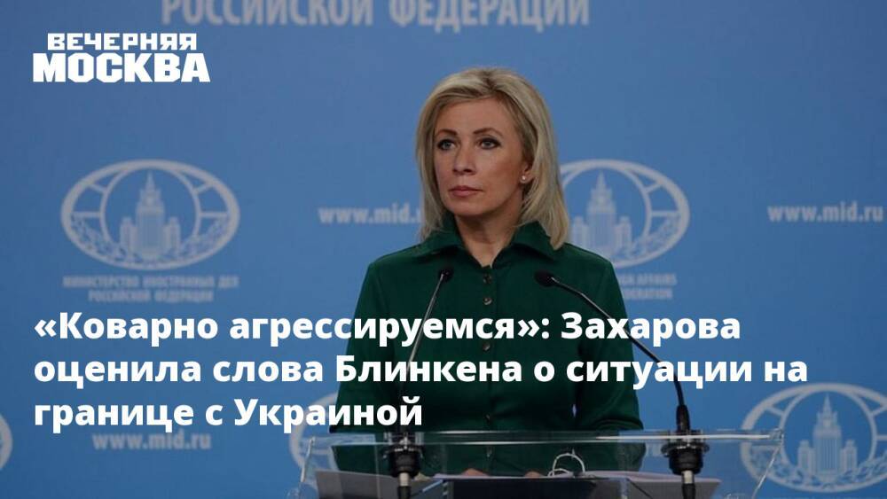 «Коварно агрессируемся»: Захарова оценила слова Блинкена о ситуации на границе с Украиной