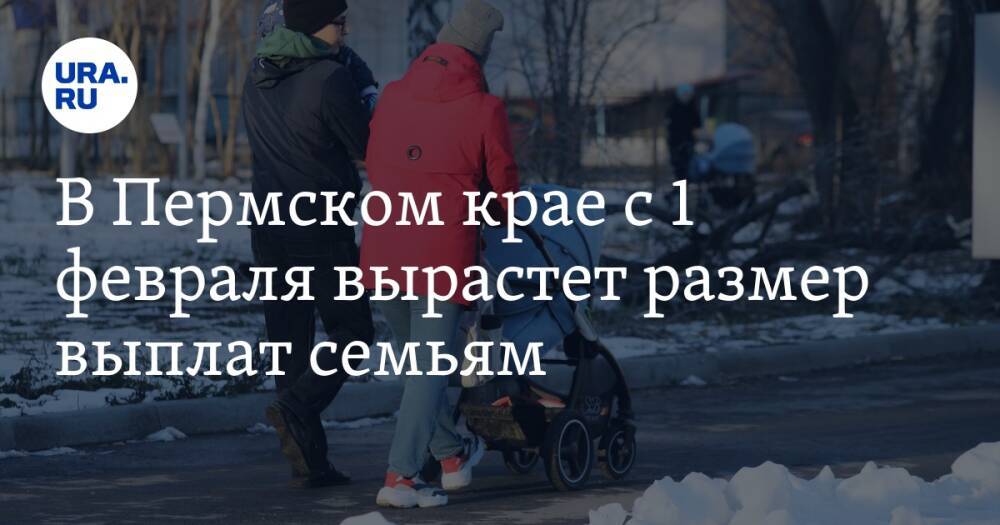В Пермском крае с 1 февраля вырастет размер выплат семьям