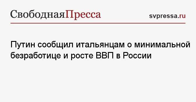 Путин сообщил итальянцам о минимальной безработице и росте ВВП в России