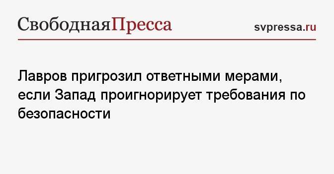 Лавров пригрозил ответными мерами, если Запад проигнорирует требования по безопасности