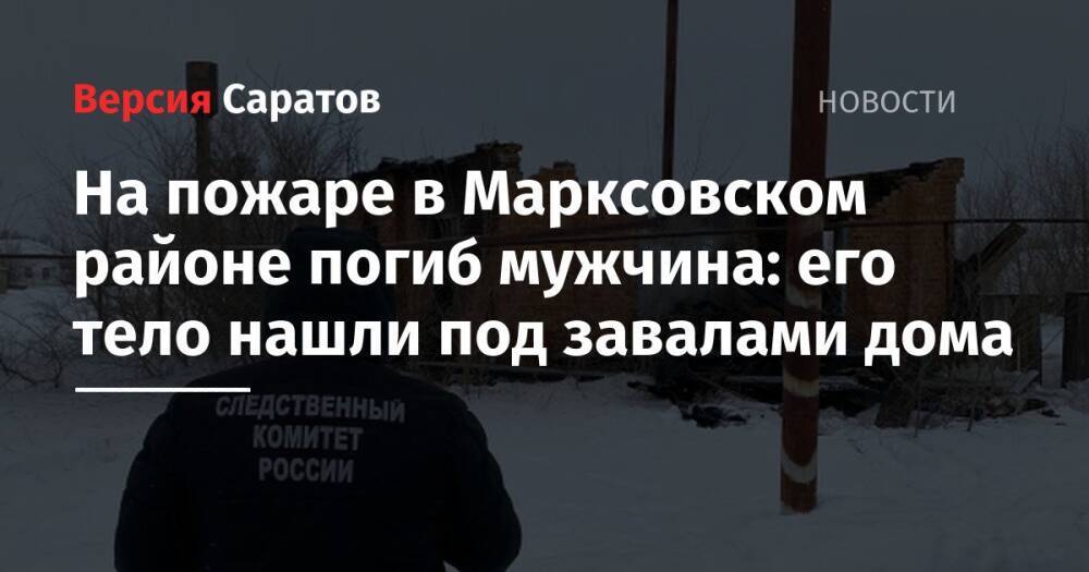 На пожаре в Марксовском районе погиб мужчина: его тело нашли под завалами дома
