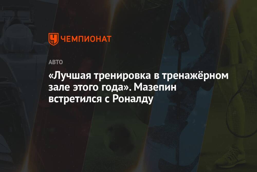 «Лучшая тренировка в тренажёрном зале этого года». Мазепин встретился с Роналду