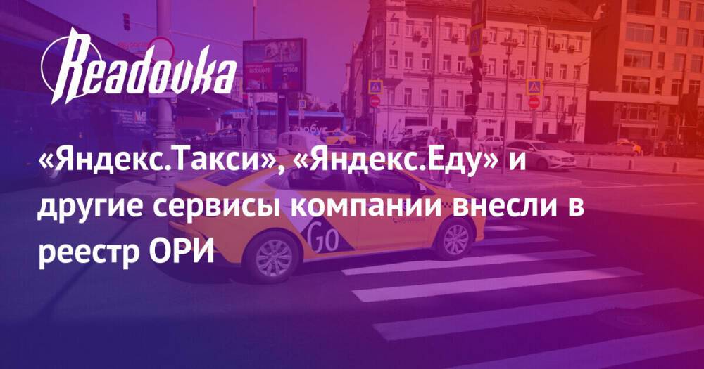 «Яндекс.Такси», «Яндекс.Еду» и другие сервисы компании внесли в реестр ОРИ