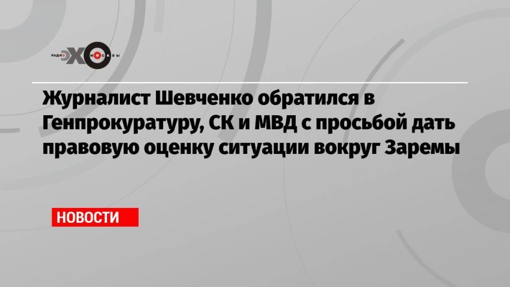 Журналист Шевченко обратился в Генпрокуратуру, СК и МВД с просьбой дать правовую оценку ситуации вокруг Заремы