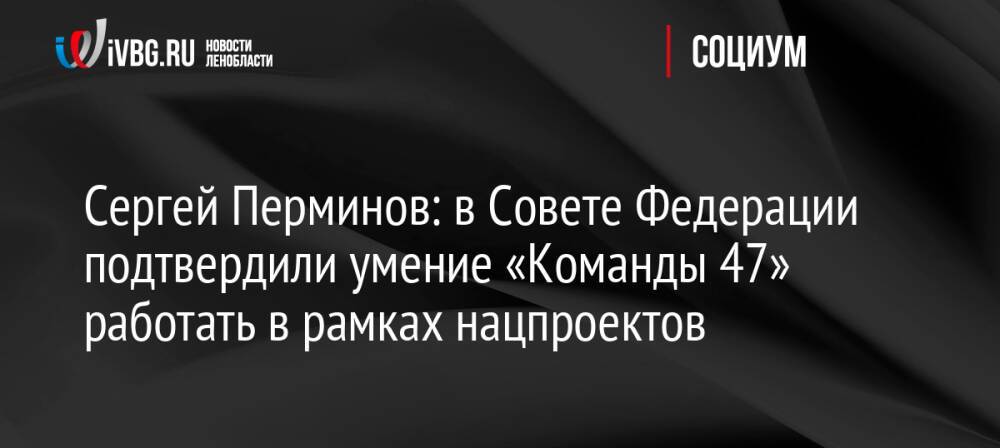 Сергей Перминов: в Совете Федерации подтвердили умение «Команды 47» работать в рамках нацпроектов