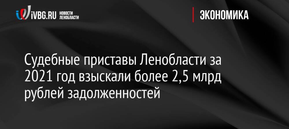 Судебные приставы Ленобласти за 2021 год взыскали более 2,5 млрд рублей задолженностей