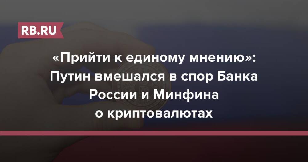 «Прийти к единому мнению»: Путин вмешался в спор Банка России и Минфина о криптовалютах