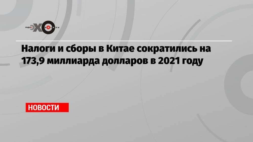 Налоги и сборы в Китае сократились на 173,9 миллиарда долларов в 2021 году