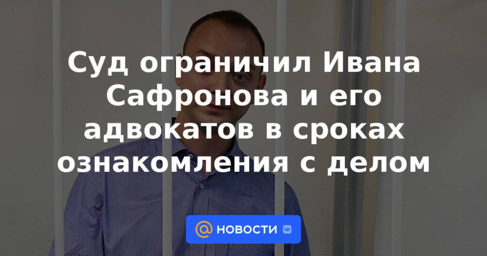 Суд ограничил Ивана Сафронова и его адвокатов в сроках ознакомления с делом