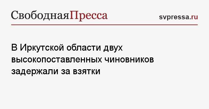 В Иркутской области двух высокопоставленных чиновников задержали за взятки