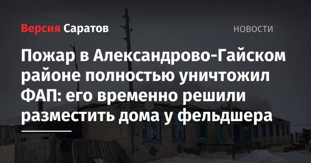 Пожар в Александрово-Гайском районе полностью уничтожил ФАП: его временно решили разместить дома у фельдшера