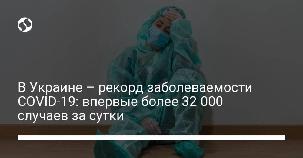 В Украине – рекорд заболеваемости COVID-19: впервые более 32 000 случаев за сутки