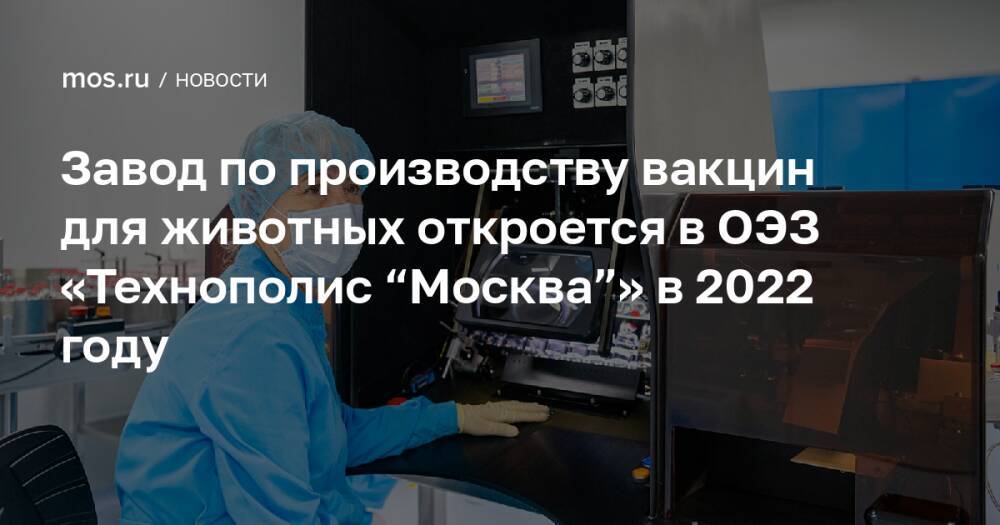 Завод по производству вакцин для животных откроется в ОЭЗ «Технополис “Москва”» в 2022 году