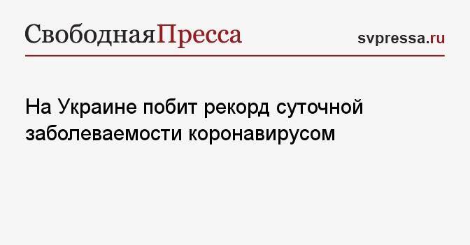 На Украине побит рекорд суточной заболеваемости коронавирусом