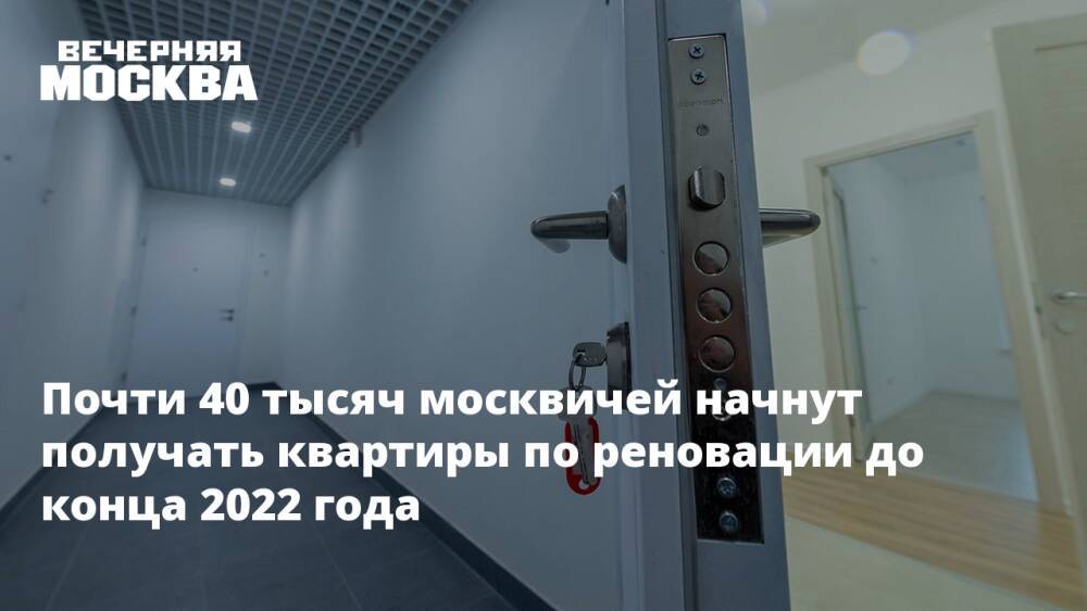 Почти 40 тысяч москвичей начнут получать квартиры по реновации до конца 2022 года