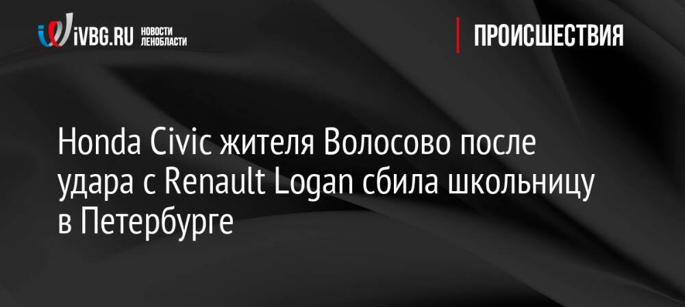 Honda Civic жителя Волосово после удара с Renault Logan сбила школьницу в Петербурге