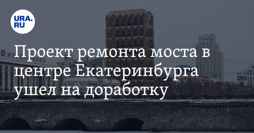 Проект ремонта моста в центре Екатеринбурга ушел на доработку. Это результат кулуарных разборок