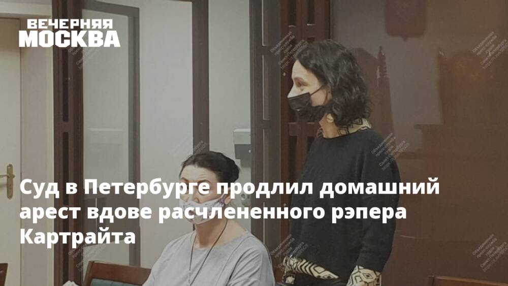 Суд в Петербурге продлил домашний арест вдове расчлененного рэпера Картрайта