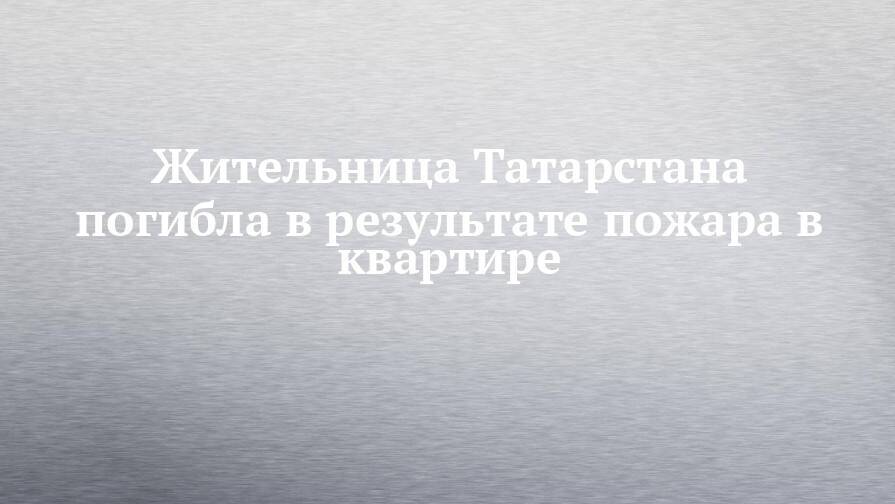 Жительница Татарстана погибла в результате пожара в квартире