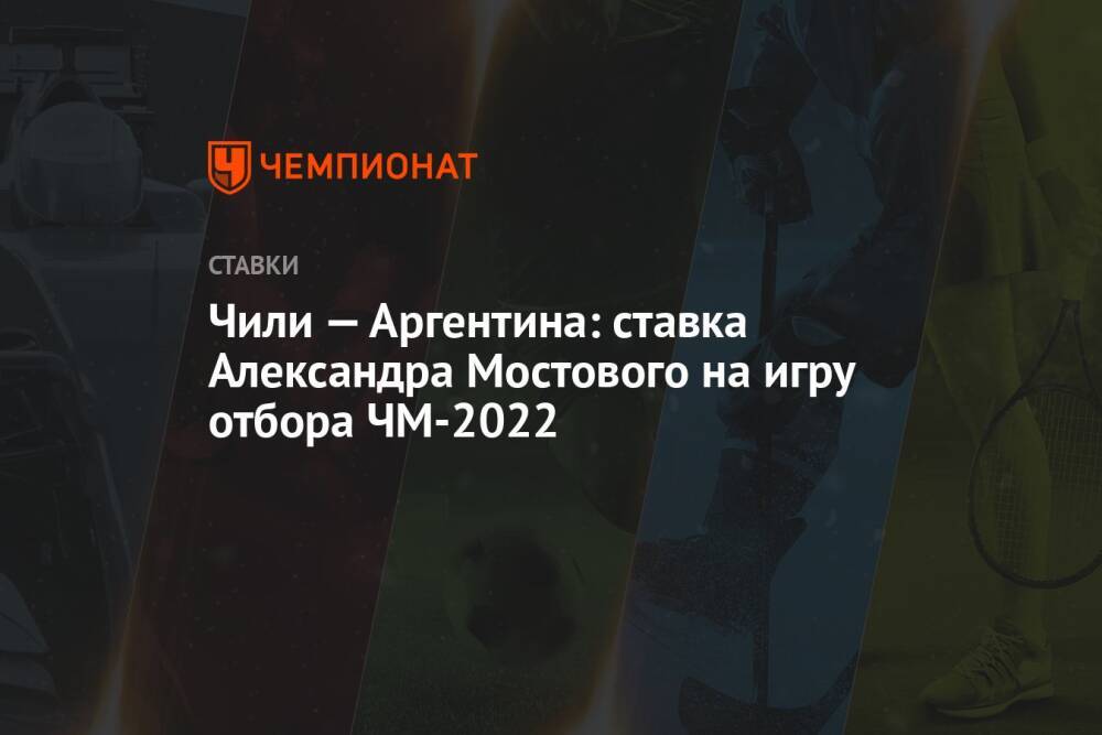 Чили — Аргентина: ставка Александра Мостового на игру отбора ЧМ-2022