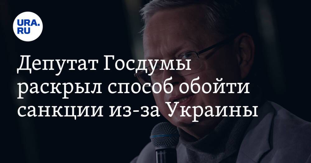 Депутат Госдумы раскрыл способ обойти санкции из-за Украины
