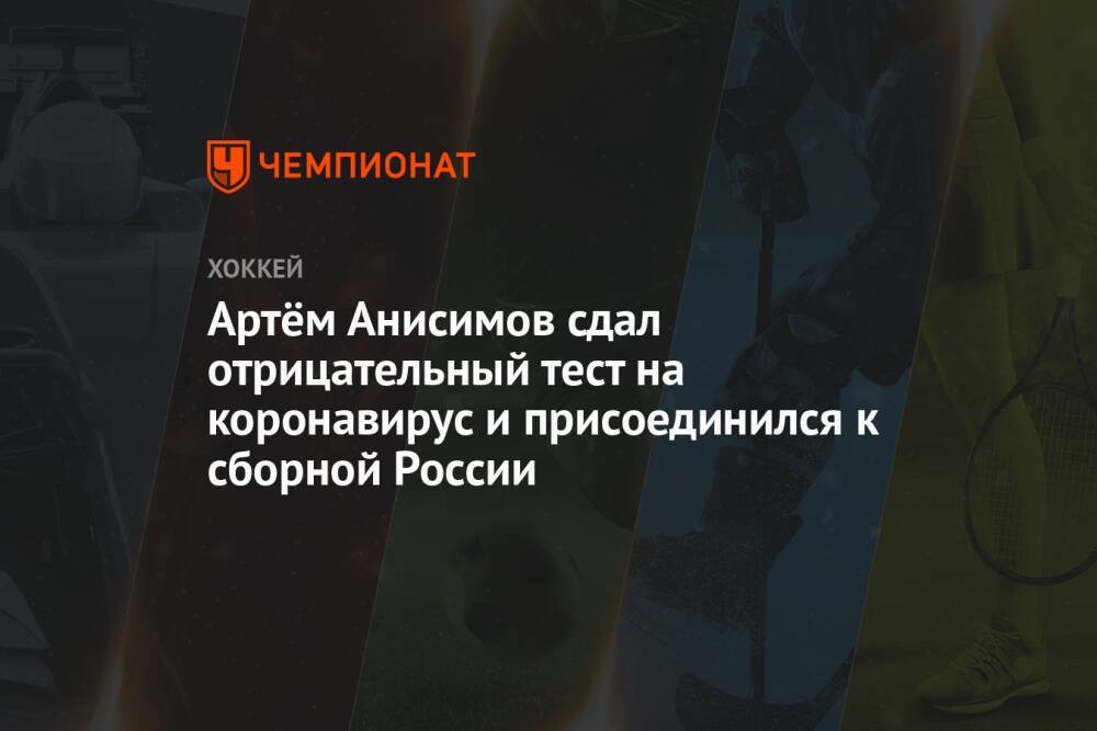 Артём Анисимов сдал отрицательный тест на коронавирус и присоединился к сборной России