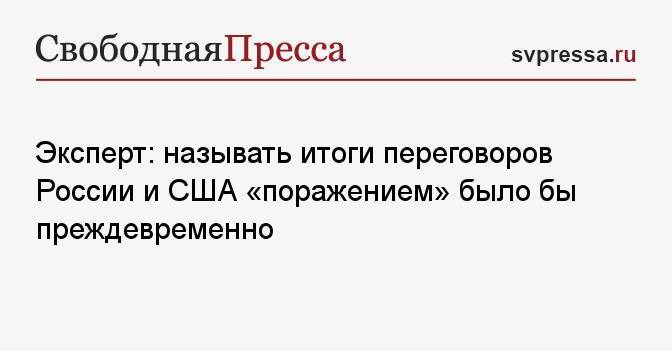 Эксперт: называть итоги переговоров России и США «поражением» было бы преждевременно