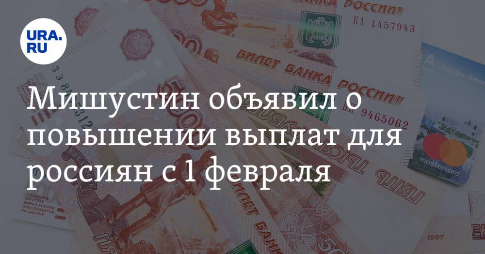 Мишустин объявил о повышении выплат для россиян с 1 февраля. Список