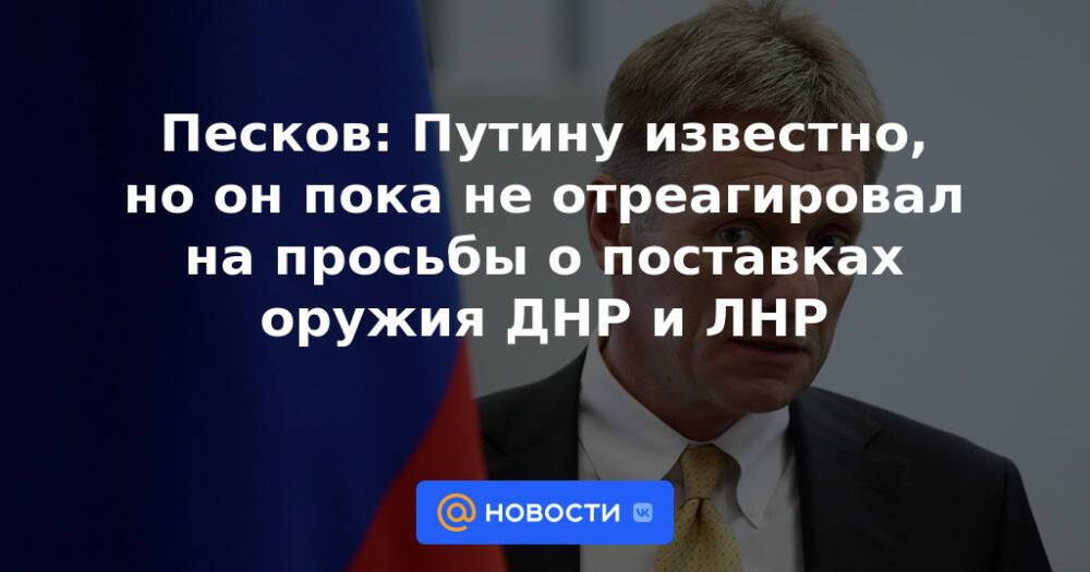 Песков: Путину известно, но он пока не отреагировал на просьбы о поставках оружия ДНР и ЛНР