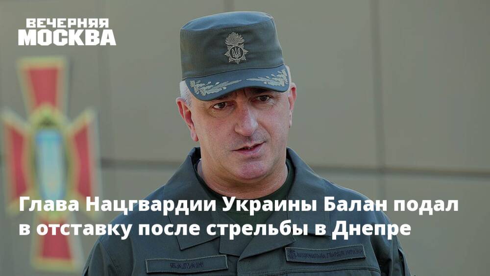 Глава Нацгвардии Украины Балан подал в отставку после стрельбы в Днепре