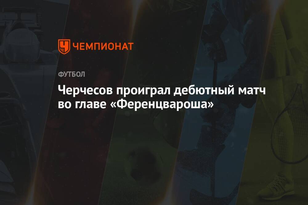 Черчесов проиграл дебютный матч во главе «Ференцвароша»