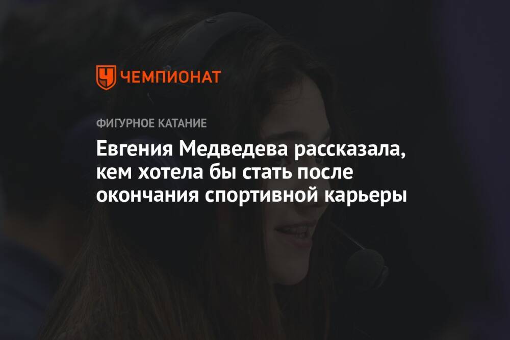 Евгения Медведева рассказала, кем хотела бы стать после окончания спортивной карьеры