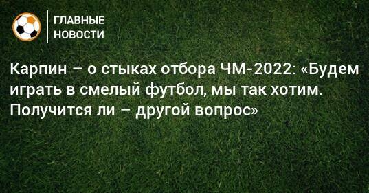 Карпин – о стыках отбора ЧМ-2022: «Будем играть в смелый футбол, мы так хотим. Получится ли – другой вопрос»