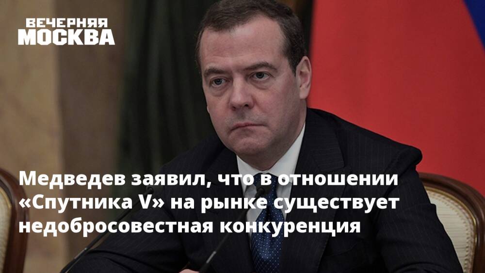 Медведев заявил, что в отношении «Спутника V» на рынке существует недобросовестная конкуренция