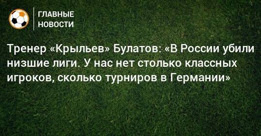 Тренер «Крыльев» Булатов: «В России убили низшие лиги. У нас нет столько классных игроков, сколько турниров в Германии»