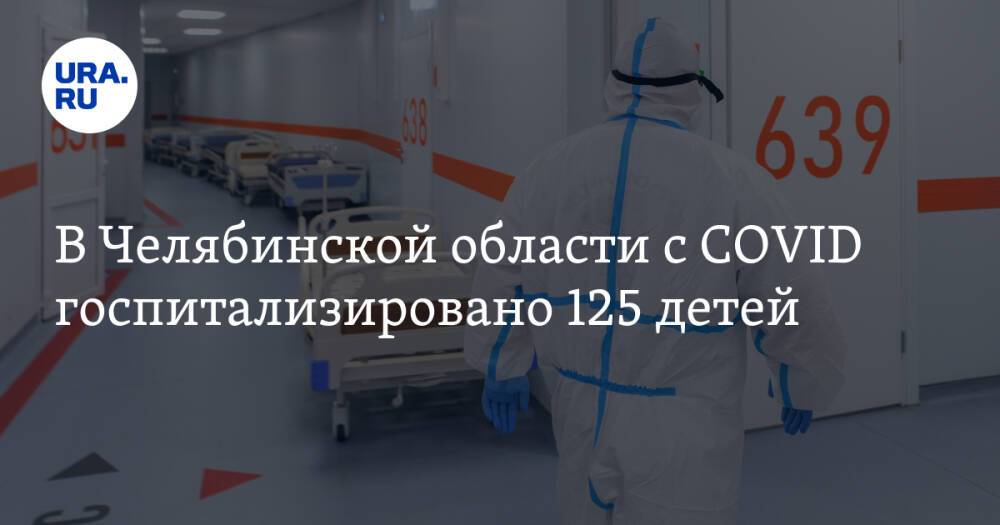В Челябинской области с COVID госпитализировано 125 детей