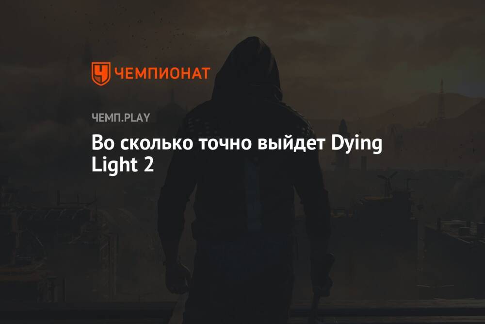 Во сколько точно выйдет Dying Light 2