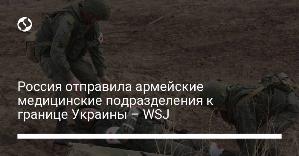 Россия отправила армейские медицинские подразделения к границе Украины – WSJ