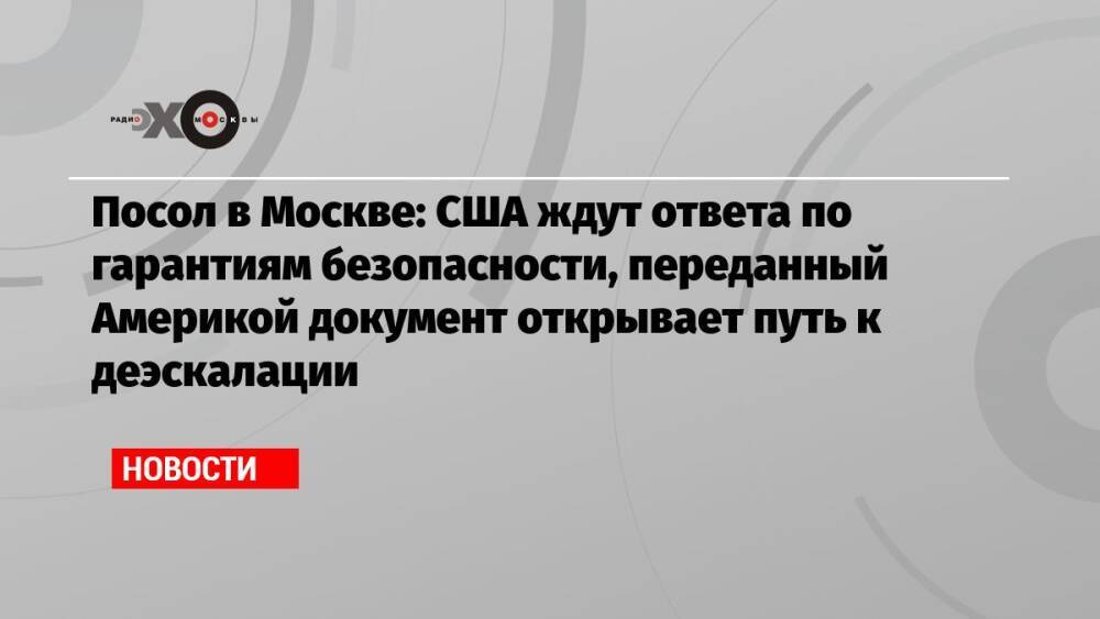 Посол в Москве: США ждут ответа по гарантиям безопасности, переданный Америкой документ открывает путь к деэскалации