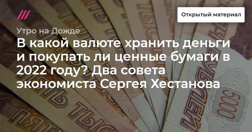 В какой валюте хранить деньги и покупать ли ценные бумаги в 2022 году? Два совета экономиста Сергея Хестанова