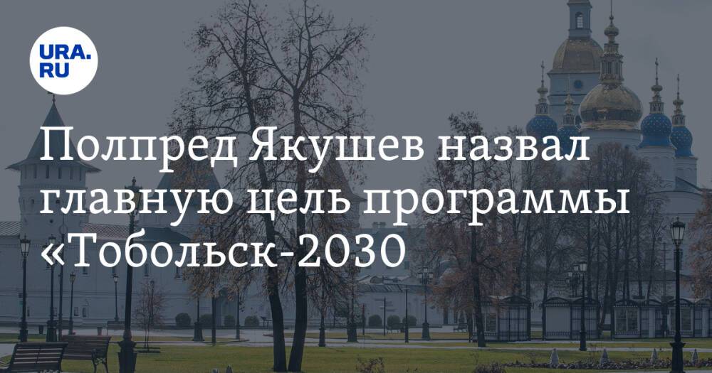Полпред Якушев назвал главную цель программы «Тобольск-2030»