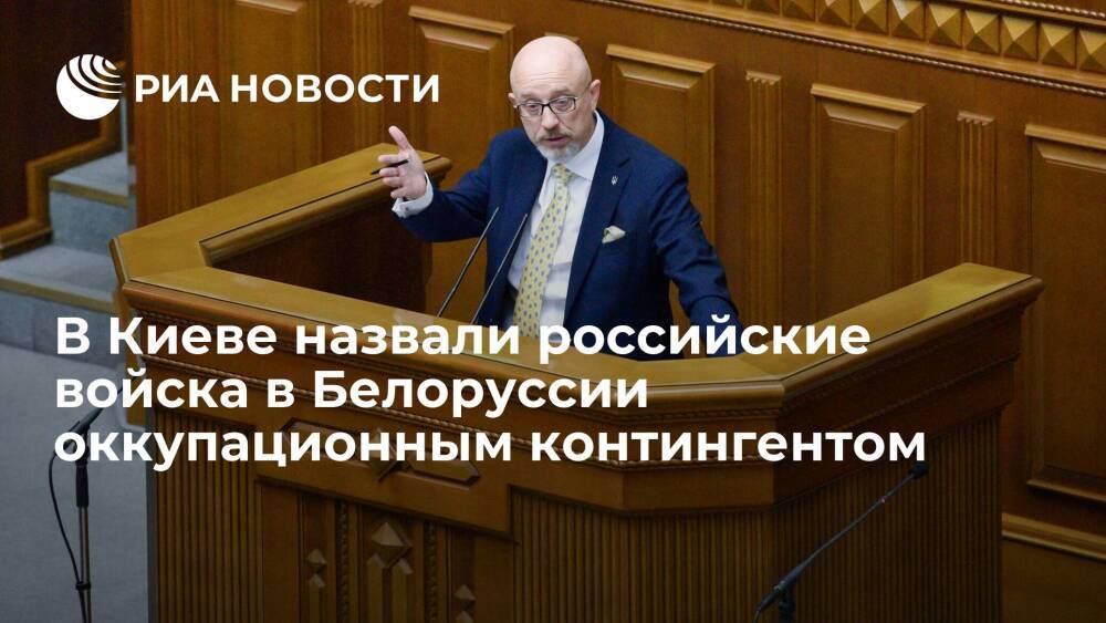 Министр обороны Украины Резников назвал российские войска в Белоруссии оккупационными