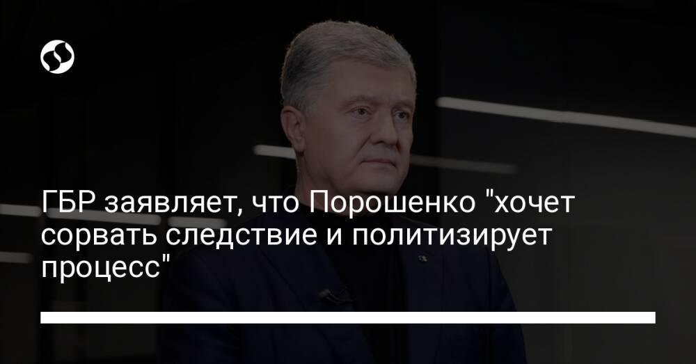 ГБР заявляет, что Порошенко "хочет сорвать следствие и политизирует процесс"