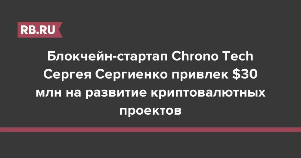Блокчейн-стартап Chrono Tech Сергея Сергиенко привлек $30 млн на развитие криптовалютных проектов