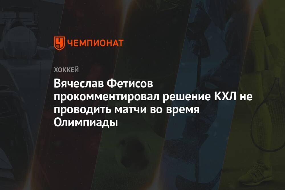 Вячеслав Фетисов прокомментировал решение КХЛ не проводить матчи во время Олимпиады