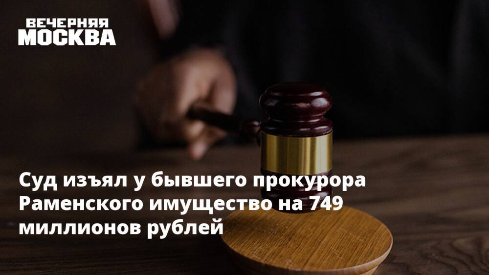 Суд изъял у бывшего прокурора Раменского имущество на 749 миллионов рублей