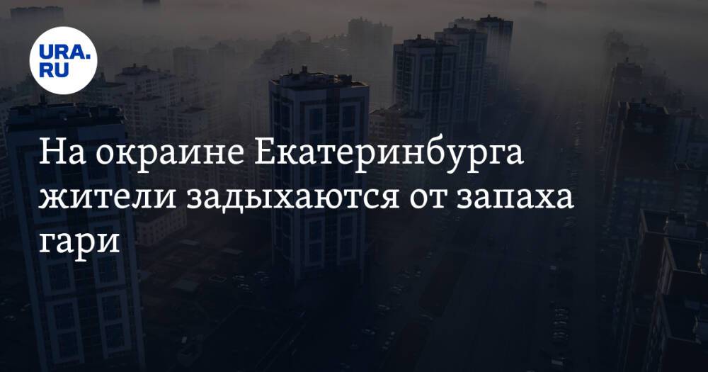 На окраине Екатеринбурга жители задыхаются от запаха гари