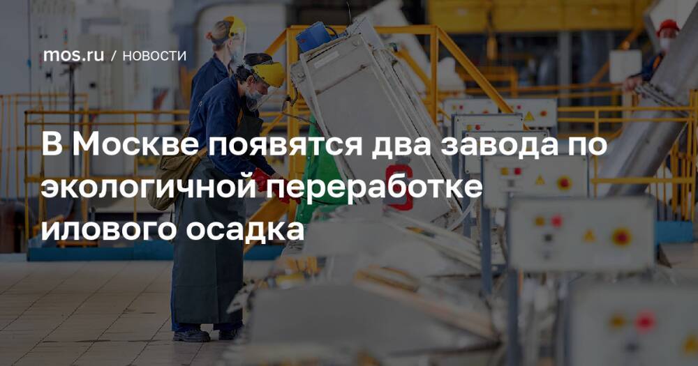 В Москве появятся два завода по экологичной переработке илового осадка